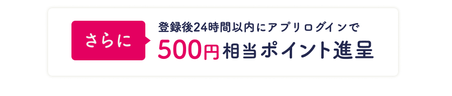 登録後24時間以内にアプリログインで500円相当ポイント進呈